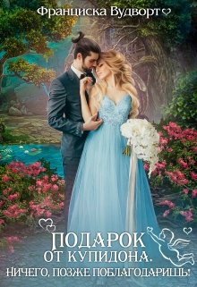 Подарок от Купидона. Ничего, позже поблагодаришь! / Франциска Вудворт
