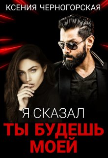 Я сказал, ты будешь моей / Ксения Черногорская