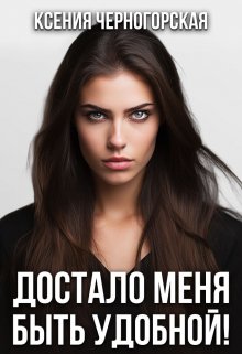 Достало меня быть удобной! / Ксения Черногорская