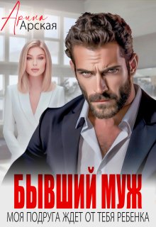 Бывший муж. Моя подруга ждет от тебя ребенка / Арина Арская