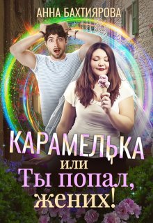Карамелька, или Ты попал, жених! / Анна Бахтиярова