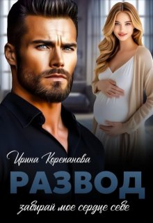 Развод. Забирай мое сердце себе / Ирина Корепанова