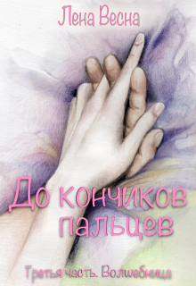 До кончиков пальцев. Третья часть. Волшебница. / Лена Весна (Сергеева Елена)