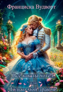 Всё как ты хотел, или Только мой дракон! / Франциска Вудворт